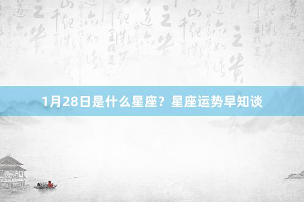1月28日是什么星座？星座运势早知谈