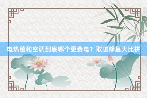 电热毯和空调到底哪个更费电？取暖修复大比拼