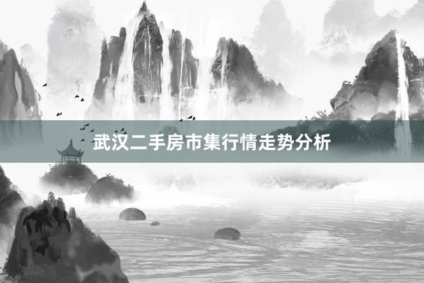 武汉二手房市集行情走势分析