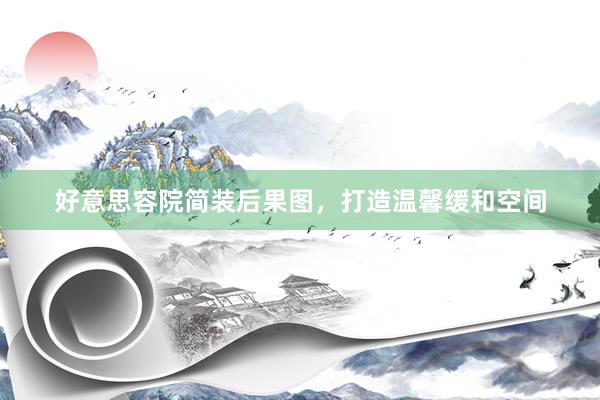 好意思容院简装后果图，打造温馨缓和空间