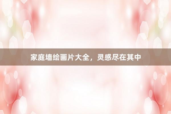 家庭墙绘画片大全，灵感尽在其中